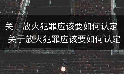 关于放火犯罪应该要如何认定 关于放火犯罪应该要如何认定罪名