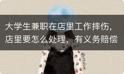 大学生兼职在店里工作摔伤，店里要怎么处理，有义务赔偿吗