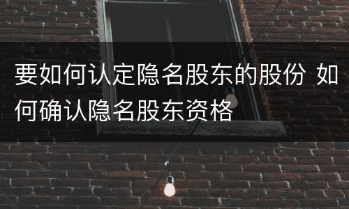要如何认定隐名股东的股份 如何确认隐名股东资格