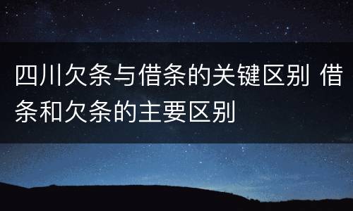 四川欠条与借条的关键区别 借条和欠条的主要区别