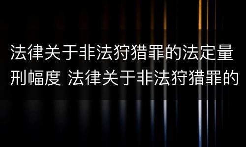 法律关于非法狩猎罪的法定量刑幅度 法律关于非法狩猎罪的法定量刑幅度的规定