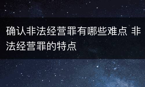 确认非法经营罪有哪些难点 非法经营罪的特点