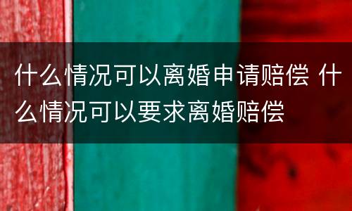 什么情况可以离婚申请赔偿 什么情况可以要求离婚赔偿