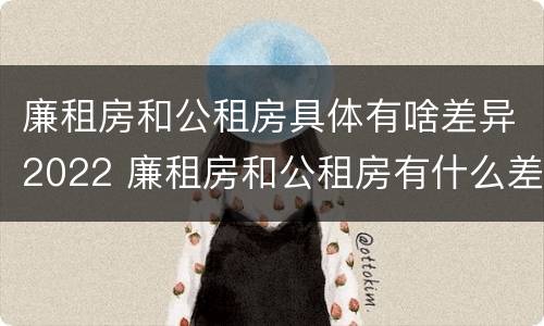 廉租房和公租房具体有啥差异2022 廉租房和公租房有什么差别