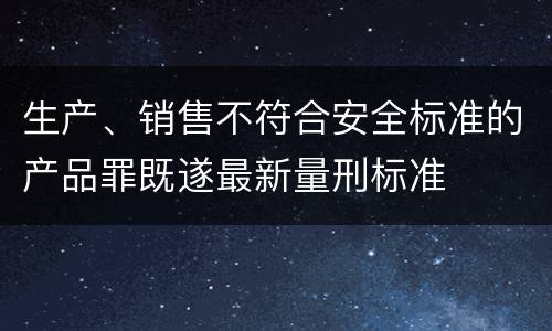 生产、销售不符合安全标准的产品罪既遂最新量刑标准