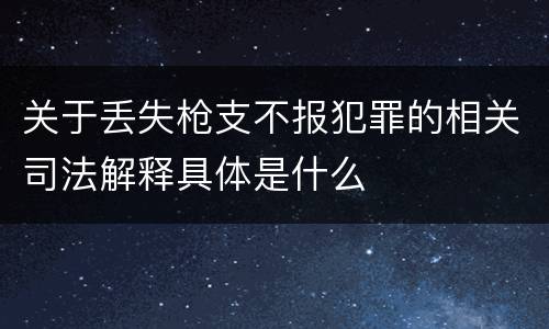 关于丢失枪支不报犯罪的相关司法解释具体是什么