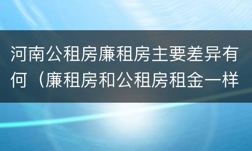 河南公租房廉租房主要差异有何（廉租房和公租房租金一样吗）