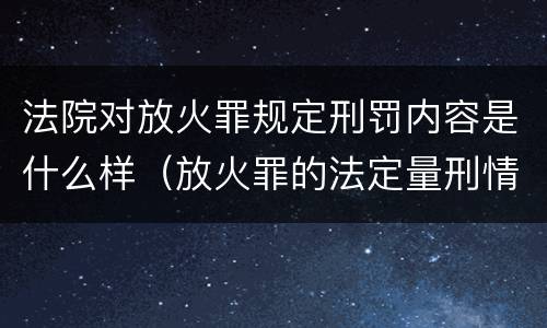 法院对放火罪规定刑罚内容是什么样（放火罪的法定量刑情节）