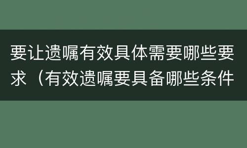 要让遗嘱有效具体需要哪些要求（有效遗嘱要具备哪些条件）