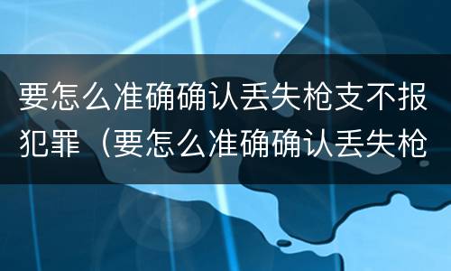 要怎么准确确认丢失枪支不报犯罪（要怎么准确确认丢失枪支不报犯罪嫌疑人）