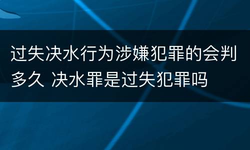 过失决水行为涉嫌犯罪的会判多久 决水罪是过失犯罪吗