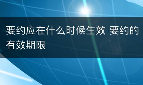 要约应在什么时候生效 要约的有效期限
