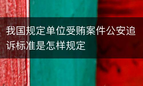 我国规定单位受贿案件公安追诉标准是怎样规定