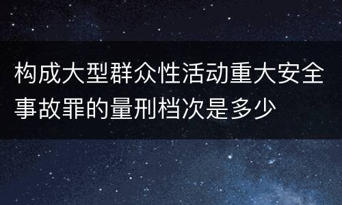 构成大型群众性活动重大安全事故罪的量刑档次是多少