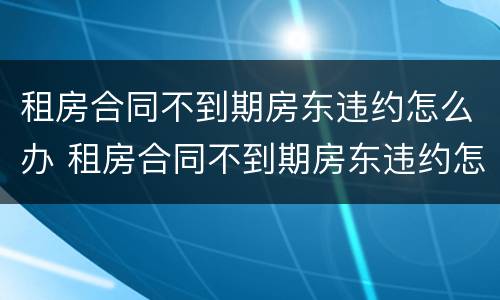 租房合同不到期房东违约怎么办 租房合同不到期房东违约怎么办理
