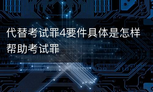 代替考试罪4要件具体是怎样 帮助考试罪