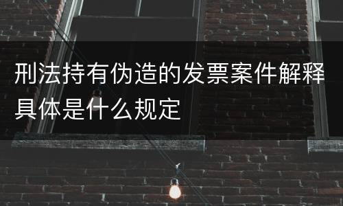 刑法持有伪造的发票案件解释具体是什么规定