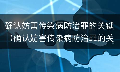 确认妨害传染病防治罪的关键（确认妨害传染病防治罪的关键是）
