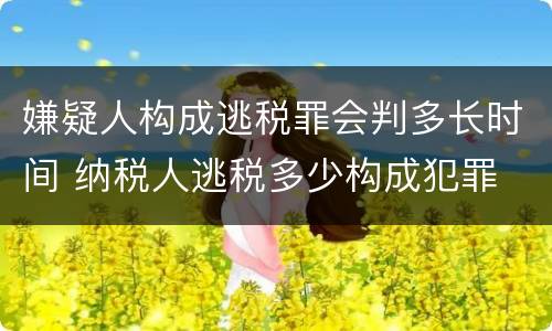 嫌疑人构成逃税罪会判多长时间 纳税人逃税多少构成犯罪