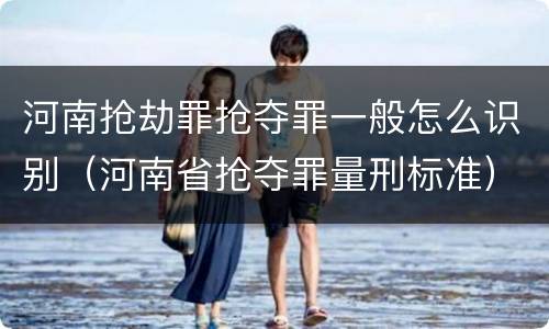 河南抢劫罪抢夺罪一般怎么识别（河南省抢夺罪量刑标准）