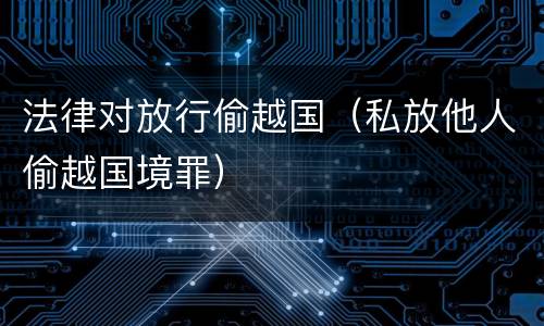 法律对放行偷越国（私放他人偷越国境罪）