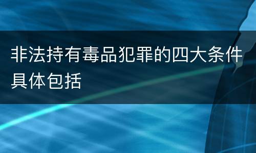 非法持有毒品犯罪的四大条件具体包括