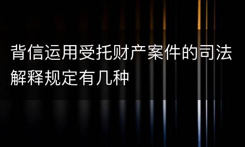 背信运用受托财产案件的司法解释规定有几种