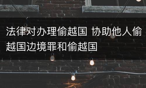 法律对办理偷越国 协助他人偷越国边境罪和偷越国