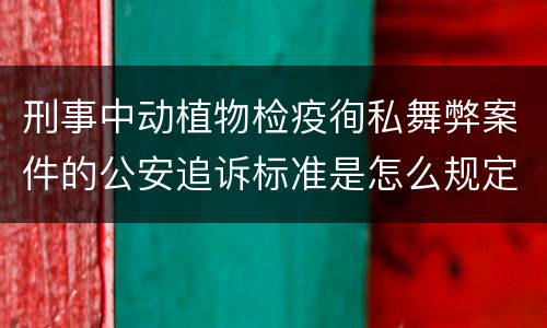 刑事中动植物检疫徇私舞弊案件的公安追诉标准是怎么规定