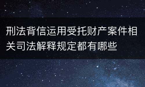 刑法背信运用受托财产案件相关司法解释规定都有哪些