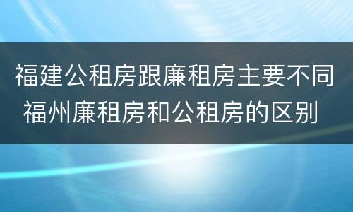 福建公租房跟廉租房主要不同 福州廉租房和公租房的区别