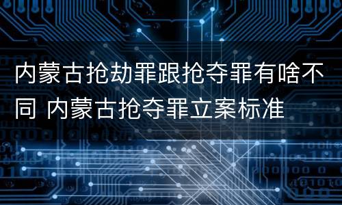 内蒙古抢劫罪跟抢夺罪有啥不同 内蒙古抢夺罪立案标准