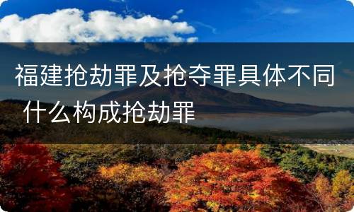 福建抢劫罪及抢夺罪具体不同 什么构成抢劫罪
