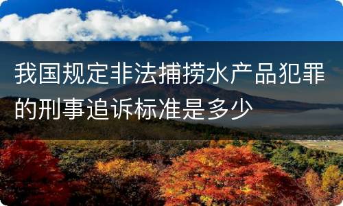 我国规定非法捕捞水产品犯罪的刑事追诉标准是多少