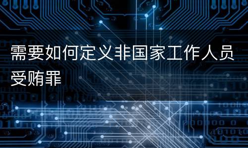 需要如何定义非国家工作人员受贿罪
