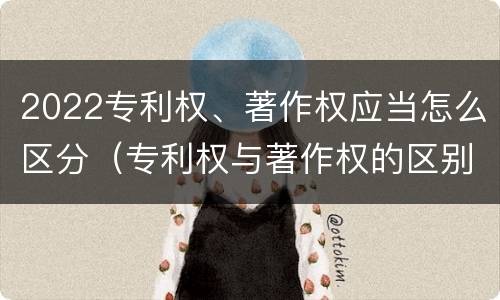 2022专利权、著作权应当怎么区分（专利权与著作权的区别）