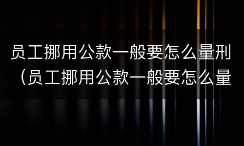 员工挪用公款一般要怎么量刑（员工挪用公款一般要怎么量刑呢）