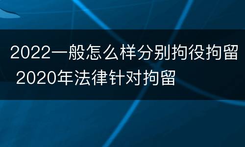 2022一般怎么样分别拘役拘留 2020年法律针对拘留