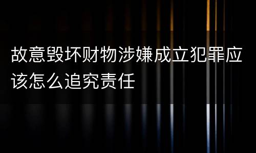 故意毁坏财物涉嫌成立犯罪应该怎么追究责任