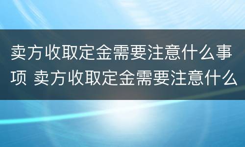 卖方收取定金需要注意什么事项 卖方收取定金需要注意什么事项和细节