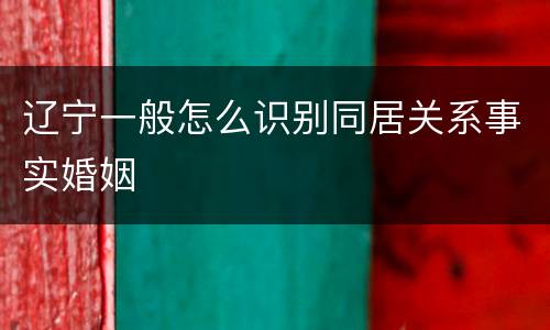 辽宁一般怎么识别同居关系事实婚姻