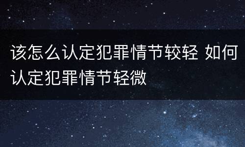 该怎么认定犯罪情节较轻 如何认定犯罪情节轻微