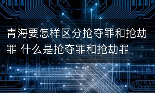 青海要怎样区分抢夺罪和抢劫罪 什么是抢夺罪和抢劫罪