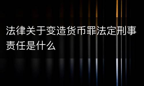 法律关于变造货币罪法定刑事责任是什么