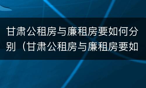 甘肃公租房与廉租房要如何分别（甘肃公租房与廉租房要如何分别认定）