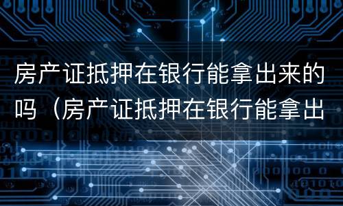 房产证抵押在银行能拿出来的吗（房产证抵押在银行能拿出来的吗要多少钱）