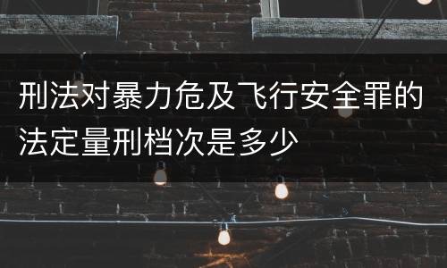 刑法对暴力危及飞行安全罪的法定量刑档次是多少