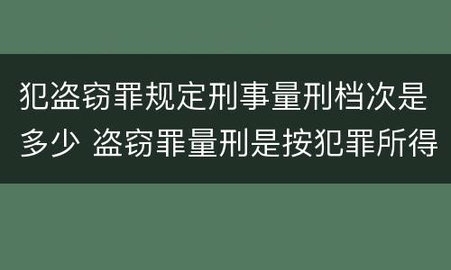 犯盗窃罪规定刑事量刑档次是多少 盗窃罪量刑是按犯罪所得的金额量刑吗