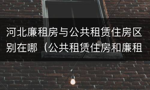 河北廉租房与公共租赁住房区别在哪（公共租赁住房和廉租房的区别）