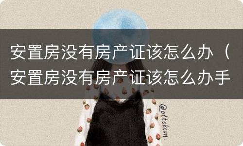 安置房没有房产证该怎么办（安置房没有房产证该怎么办手续）